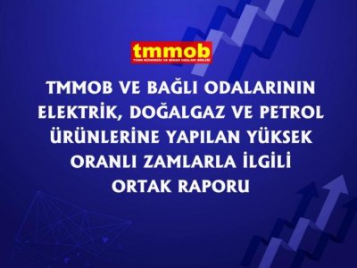 TMMOB VE BAĞLI ODALARININ ELEKTRİK DOĞALGAZ VE PETROL ÜRÜNLERİNE YAPILAN YÜKSEK ORANLI ZAMLARLA İLGİLİ ORTAK RAPORU