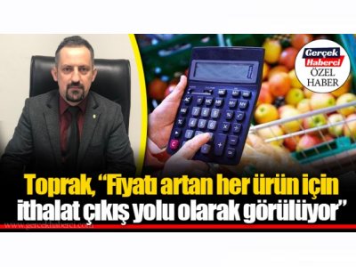 GERÇEK HABERCİ: FİYATI ARTAN HER ÜRÜN İÇİN İTHALAT ÇIKIŞ YOLU OLARAK GÖRÜLÜYOR"